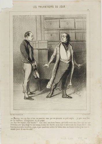 “- Sir, you who are so good, can't you get me small position?.... I am able to furnish you the best references on my honesty.... - You have always remained honest?... But in that case, my worthy man, why the devil have you come to me? You ought to know that I concentrate all my business and all my charities on this highly interesting class of freed convicts! Why don't you go and steal something or at least kill a bit... and once you are out of Toulon-prison, come and see me... I'll be delighted to offer you a helping hand!,” plate 19 from Les Philantropes Du Jour by Honoré-Victorin Daumier, print, 1845