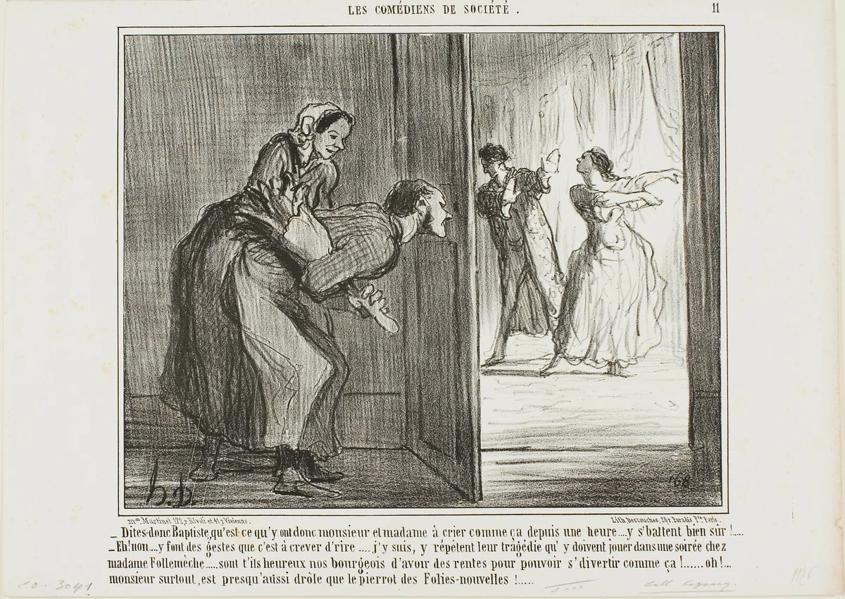 “- Hey, Baptiste, what are these two shouting for the last hour… I am sure they are fighting! - Oh no, they make such funny movements, that's hilarious… I've got it: the are rehearsing a tragedy which they will perform at the party of Madame Follemèche… Lucky the bourgeois who can afford with his income to enjoy such entertainments… the man is almost as funny as the clown of the Folies-Nouvelles!,” plate 11 from Les Comédiens De Société by Honoré-Victorin Daumier, print, 1858