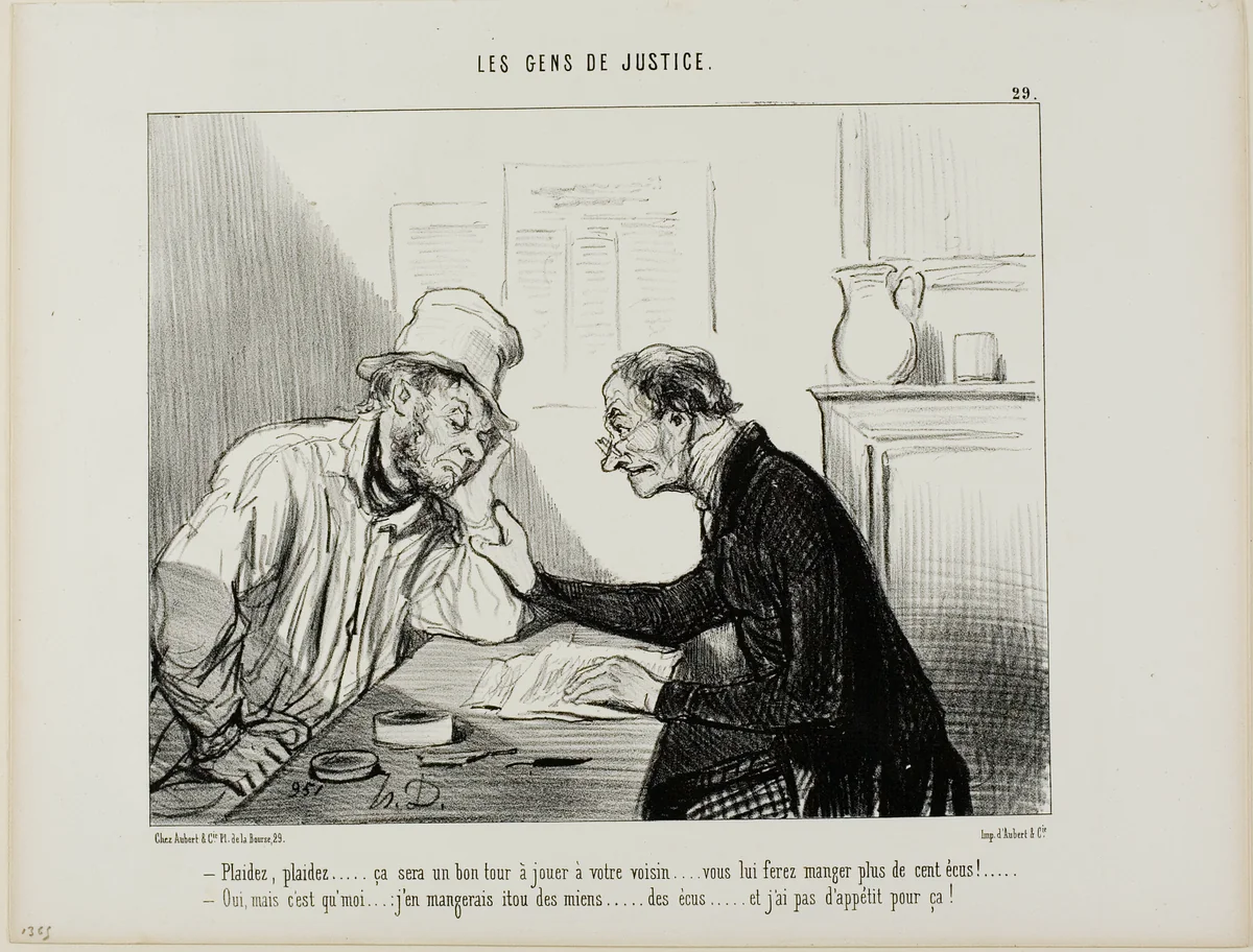 “- Sue him.....sue him..... That would be a good trick to play on your neighbour... it would eat up all his savings, at least 100 écus.... - Yes but I would also have to eat into my savings and I really have no appetite for that....,” plate 29 from Les Gens De Justice by Honoré-Victorin Daumier, print, 1846