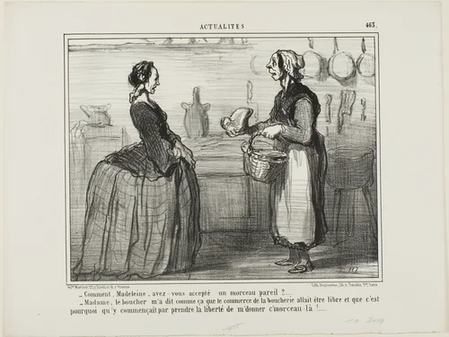 “- Madeleine, how could you ever accept a piece of meat like this one? - Madame, the butcher told me that the meat commerce will be free, therefore he took the liberty of giving me this piece,” plate 463 from Actualités by Honoré-Victorin Daumier, print, 1857