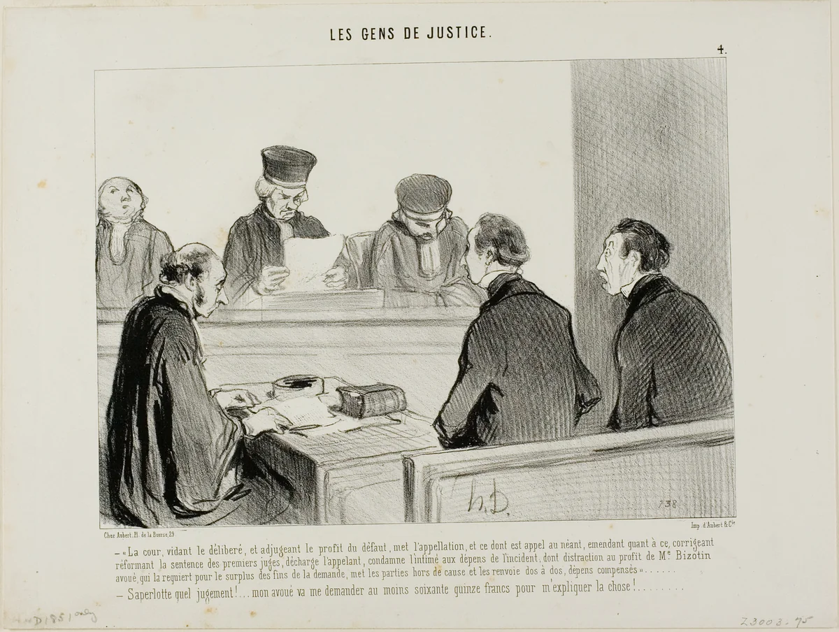 “- The Court, having weighed the evidence and apportioned the advantage accruing from the dereliction, abrogates the appeal and all similar procedures, discharges the appellant and amends the judgement of the lower Court in respect to the costs of th respondent, with the exception of a forfeiture payment to Advocate Bizotin in respect of the final judgement, and hereby dismisses both parties as aforementioned. - My God, what a verdict..... my lawyer will ask for at least seventy five francs to explain this to me.....,” plate 4 from Les Gens De Justice by Honoré-Victorin Daumier, print, 1845