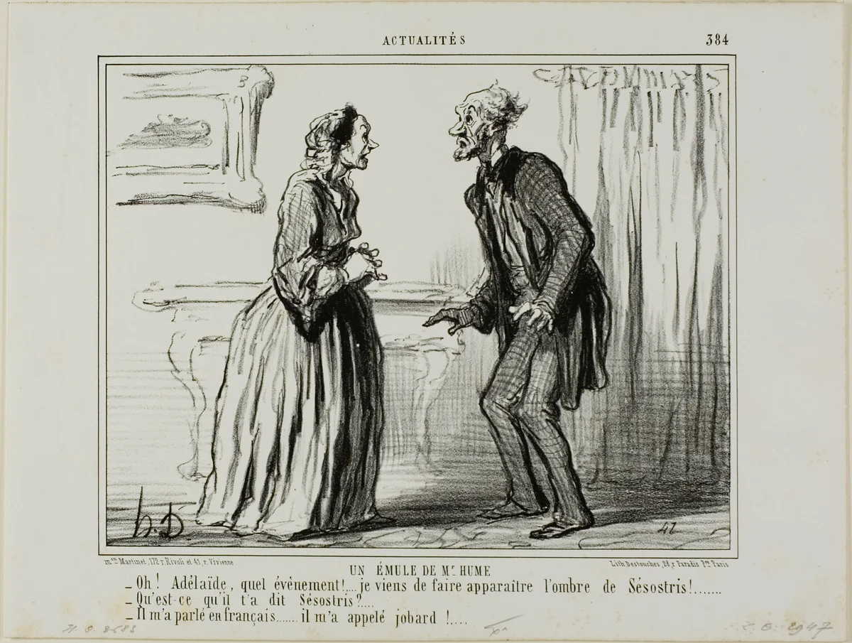 A Rival of Mr. Hume's. “- Oh Adelaide, what an experience.... I just made the shadow of Sesostris appear in front of me! - And what did Sesostris say to you? - He spoke to me in French.. and called me a mug!,” plate 384 from Actualités by Honoré-Victorin Daumier, print, 1857